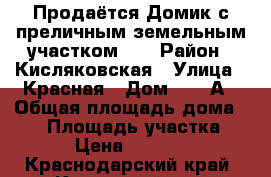 Продаётся Домик с преличным земельным участком!!! › Район ­ Кисляковская › Улица ­ Красная › Дом ­ 199А › Общая площадь дома ­ 23 › Площадь участка ­ 22 › Цена ­ 650 000 - Краснодарский край, Кущевский р-н, Кисляковская ст-ца Недвижимость » Дома, коттеджи, дачи продажа   